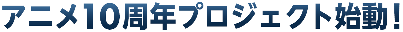 アニメ10周年プロジェクト START!